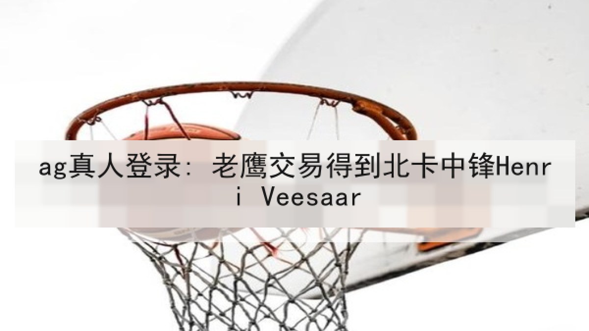ag真人登录: 老鹰交易得到北卡中锋Henri Veesaar