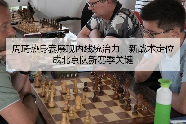 周琦热身赛展现内线统治力，新战术定位成北京队新赛季关键