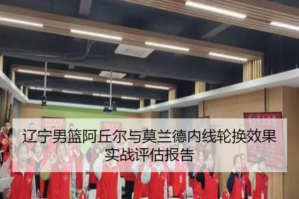 辽宁男篮阿丘尔与莫兰德内线轮换效果实战评估报告