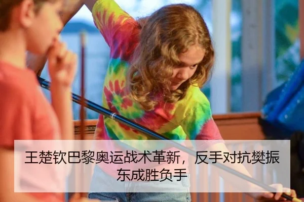王楚钦巴黎奥运战术革新，反手对抗樊振东成胜负手