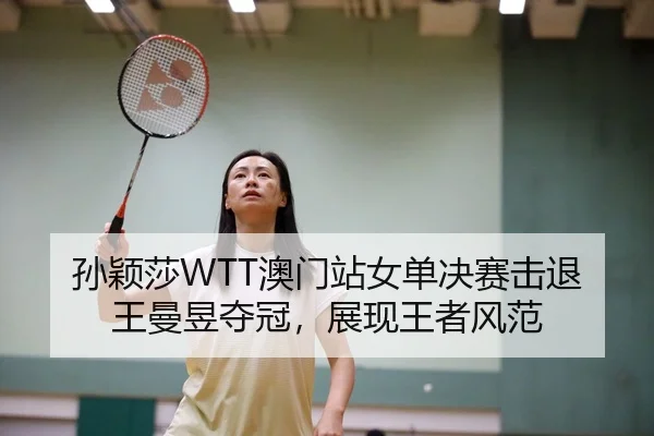 孙颖莎WTT澳门站女单决赛击退王曼昱夺冠，展现王者风范