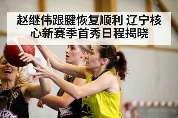 赵继伟跟腱恢复顺利 辽宁核心新赛季首秀日程揭晓