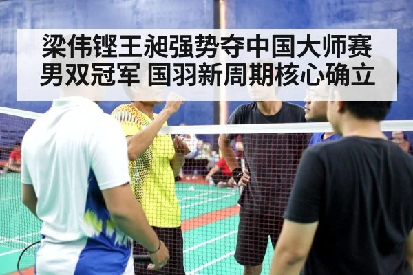 梁伟铿王昶强势夺中国大师赛男双冠军 国羽新周期核心确立