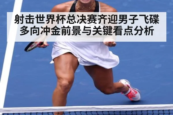 射击世界杯总决赛齐迎男子飞碟多向冲金前景与关键看点分析