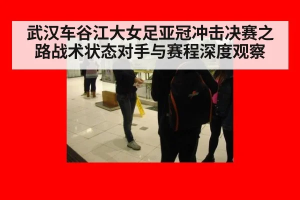 武汉车谷江大女足亚冠冲击决赛之路战术状态对手与赛程深度观察
