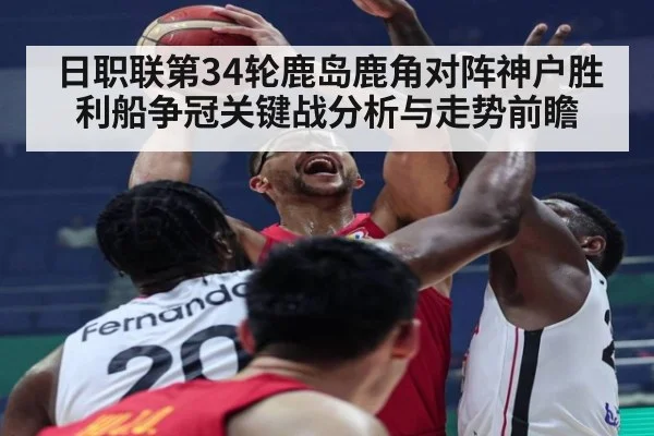 日职联第34轮鹿岛鹿角对阵神户胜利船争冠关键战分析与走势前瞻